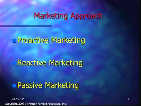 Marketing Approach n Proactive Marketing n Reactive Marketing n Passive Marketing 28-Mar-151 Copyright, 2007 © Fauzan Asmara Associates, Inc.