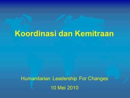Koordinasi dan Kemitraan Humanitarian Leadership For Changes 10 Mei 2010.
