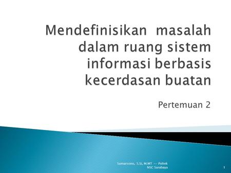 Mendefinisikan masalah dalam ruang sistem informasi berbasis kecerdasan buatan Pertemuan 2 Sumarsono, S.Si, M.MT -- Poltek NSC Surabaya.