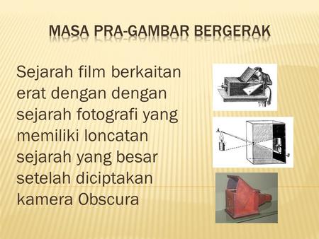 Sejarah film berkaitan erat dengan dengan sejarah fotografi yang memiliki loncatan sejarah yang besar setelah diciptakan kamera Obscura.