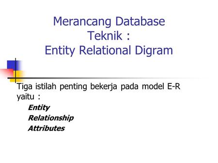 Merancang Database Teknik : Entity Relational Digram Tiga istilah penting bekerja pada model E-R yaitu : Entity Relationship Attributes.