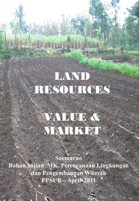 LAND RESOURCES VALUE & MARKET Soemarno Bahan kajian MK. Perencanaan Lingkungan dan Pengembangan Wilayah PPSUB – April 2011.