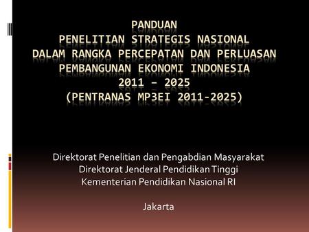 Panduan PENELITIAN STRATEGIS NASIONAL DALAM RANGKA PERCEPATAN DAN PERLUASAN PEMBANGUNAN EKONOMI INDONESIA 2011 – 2025 (pentranas mp3ei 2011-2025) Direktorat.