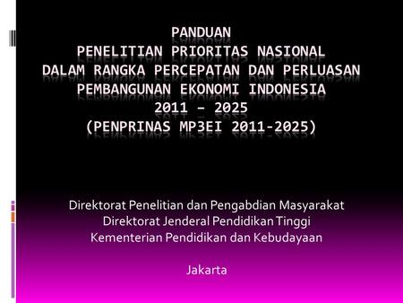 Panduan PENELITIAN PRIORITAS NASIONAL DALAM RANGKA PERCEPATAN DAN PERLUASAN PEMBANGUNAN EKONOMI INDONESIA 2011 – 2025 (penPRInas mp3ei 2011-2025) Direktorat.
