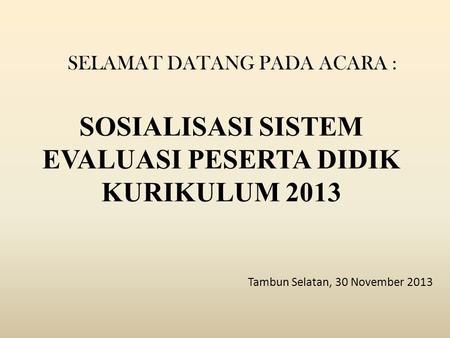 SOSIALISASI SISTEM EVALUASI PESERTA DIDIK KURIKULUM 2013 Tambun Selatan, 30 November 2013 SELAMAT DATANG PADA ACARA :