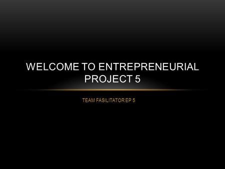 TEAM FASILITATOR EP 5 WELCOME TO ENTREPRENEURIAL PROJECT 5.