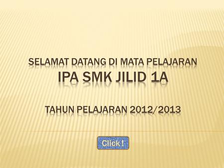 Selamat datang di mata pelajaran Ipa smk jilid 1a tahun pelajaran 2012/2013 Click !