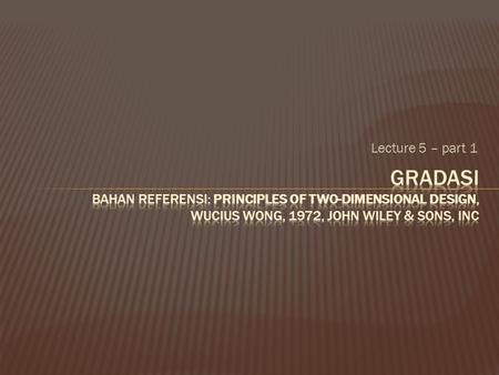 Lecture 5 – part 1 Gradasi bahan referensi: Principles of Two-Dimensional Design, Wucius Wong, 1972, John Wiley & Sons, Inc.