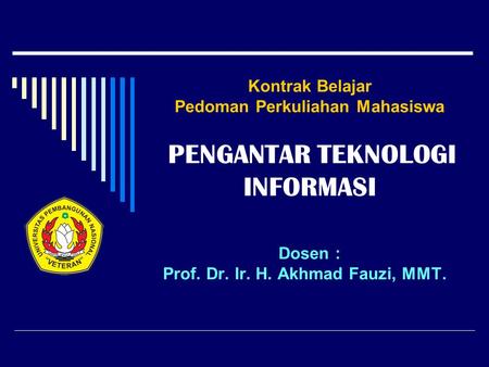 Kontrak Belajar Pedoman Perkuliahan Mahasiswa PENGANTAR TEKNOLOGI INFORMASI Dosen : Prof. Dr. Ir. H. Akhmad Fauzi, MMT.