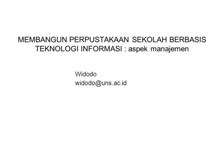MEMBANGUN PERPUSTAKAAN SEKOLAH BERBASIS TEKNOLOGI INFORMASI : aspek manajemen Widodo widodo@uns.ac.id.