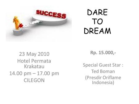 DARE TO DREAM Rp. 15.000,- Special Guest Star : Ted Boman (Presdir Oriflame Indonesia) 23 May 2010 Hotel Permata Krakatau 14.00 pm – 17.00 pm CILEGON.