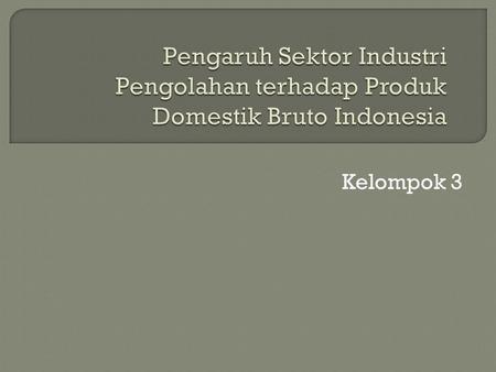 Pengaruh Sektor Industri Pengolahan terhadap Produk Domestik Bruto Indonesia Kelompok 3.