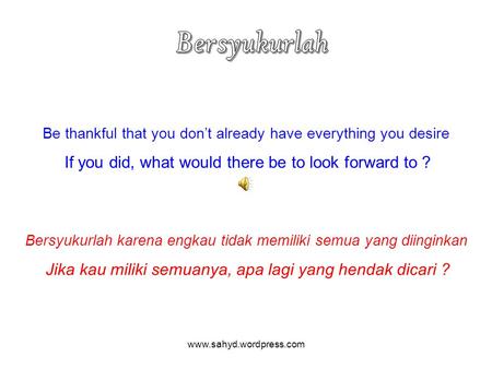 Be thankful that you don’t already have everything you desire If you did, what would there be to look forward to ? Bersyukurlah karena engkau tidak memiliki.