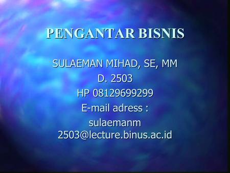 Sulaemanm 2503@lecture.binus.ac.id PENGANTAR BISNIS SULAEMAN MIHAD, SE, MM D. 2503 HP 08129699299 E-mail adress : sulaemanm 2503@lecture.binus.ac.id.