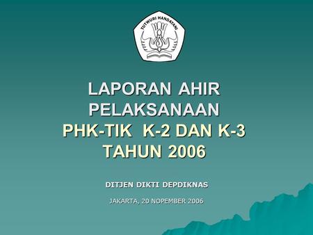 LAPORAN AHIR PELAKSANAAN PHK-TIK K-2 DAN K-3 TAHUN 2006 DITJEN DIKTI DEPDIKNAS JAKARTA, 20 NOPEMBER 2006.