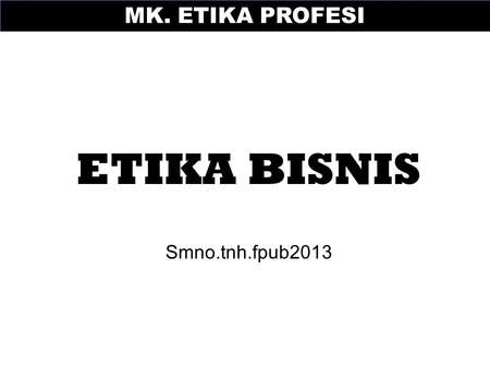 MK. ETIKA PROFESI ETIKA BISNIS Smno.tnh.fpub2013.