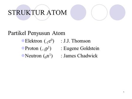 STRUKTUR ATOM Partikel Penyusun Atom Elektron (-1e0) : J.J. Thomson