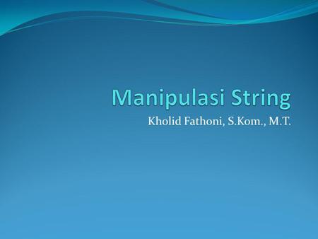 Manipulasi String Kholid Fathoni, S.Kom., M.T..