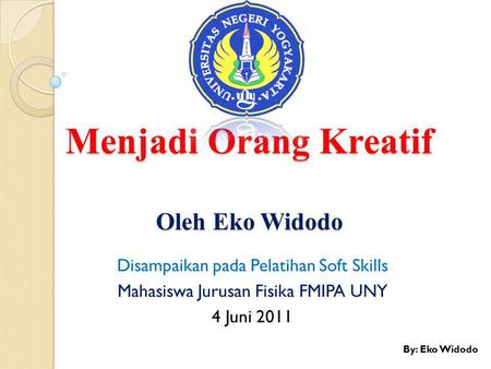 Menjadi Orang Kreatif Oleh Eko Widodo Disampaikan pada Pelatihan Soft Skills Mahasiswa Jurusan Fisika FMIPA UNY 4 Juni 2011 By: Eko Widodo.