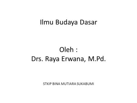 Ilmu Budaya Dasar Oleh : Drs. Raya Erwana, M. Pd