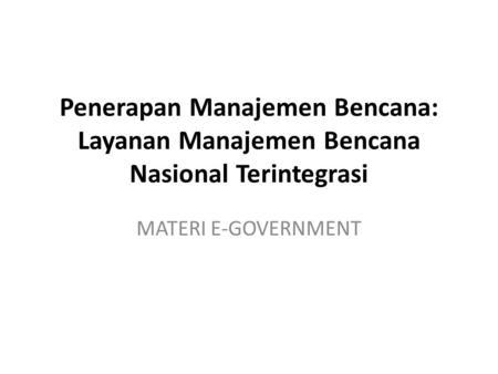 Penerapan Manajemen Bencana: Layanan Manajemen Bencana Nasional Terintegrasi MATERI E-GOVERNMENT.