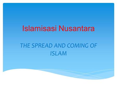 Islamisasi Nusantara THE SPREAD AND COMING OF ISLAM