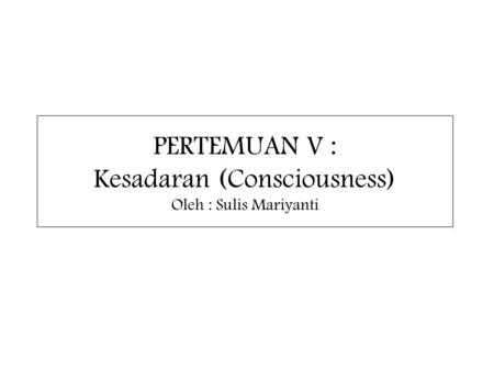 PERTEMUAN V : Kesadaran (Consciousness) Oleh : Sulis Mariyanti.