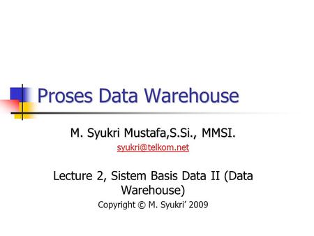Proses Data Warehouse M. Syukri Mustafa,S.Si., MMSI.