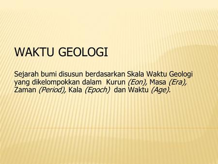WAKTU GEOLOGI Sejarah bumi disusun berdasarkan Skala Waktu Geologi yang dikelompokkan dalam Kurun (Eon), Masa (Era), Zaman (Period), Kala (Epoch) dan.