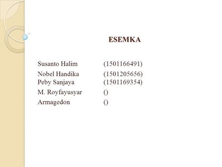 ESEMKA Susanto Halim(1501166491) Nobel Handika(1501205656) Peby Sanjaya(1501169354) M. Royfayusyar() Armagedon()