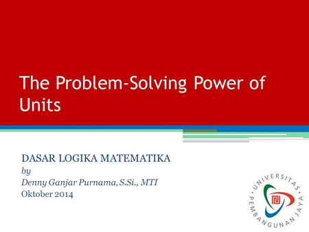 The Problem-Solving Power of Units DASAR LOGIKA MATEMATIKA by Denny Ganjar Purnama, S.Si., MTI Oktober 2014.