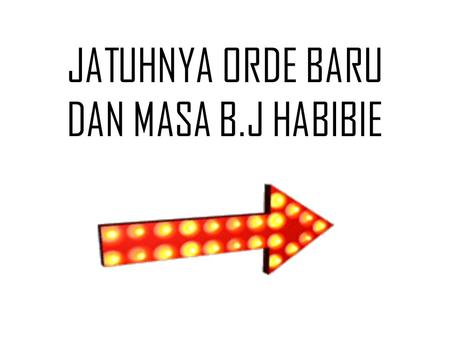 JATUHNYA ORDE BARU DAN MASA B.J HABIBIE
