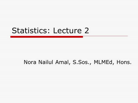 Statistics: Lecture 2 Nora Nailul Amal, S.Sos., MLMEd, Hons.