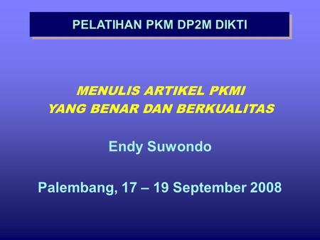 PELATIHAN PKM DP2M DIKTI MENULIS ARTIKEL PKMI YANG BENAR DAN BERKUALITAS Endy Suwondo Palembang, 17 – 19 September 2008.