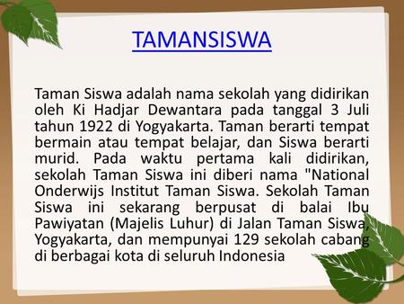 TAMANSISWA Taman Siswa adalah nama sekolah yang didirikan oleh Ki Hadjar Dewantara pada tanggal 3 Juli tahun 1922 di Yogyakarta. Taman berarti tempat bermain.