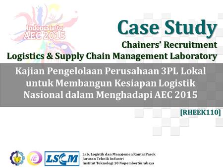 Case Study Chainers’ Recruitment Logistics & Supply Chain Management Laboratory Indonesia to AEC 2015 Kajian Pengelolaan Perusahaan 3PL Lokal untuk Membangun.