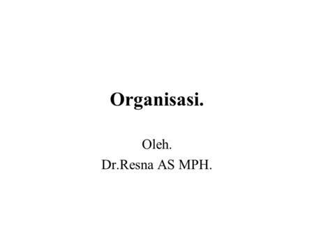 Organisasi. Oleh. Dr.Resna AS MPH..