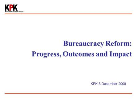 Bureaucracy Reform: Progress, Outcomes and Impact KPK 3 Desember 2008.