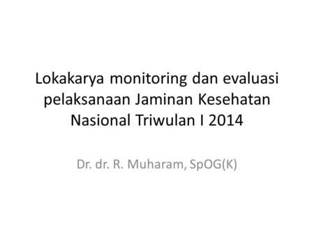 Lokakarya monitoring dan evaluasi pelaksanaan Jaminan Kesehatan Nasional Triwulan I 2014 Dr. dr. R. Muharam, SpOG(K)