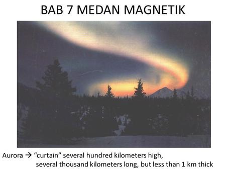 BAB 7 MEDAN MAGNETIK Aurora  “curtain” several hundred kilometers high, several thousand kilometers long, but less than 1 km thick.
