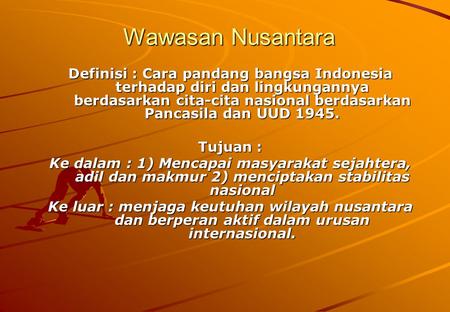 Wawasan Nusantara Definisi : Cara pandang bangsa Indonesia terhadap diri dan lingkungannya berdasarkan cita-cita nasional berdasarkan Pancasila dan UUD.