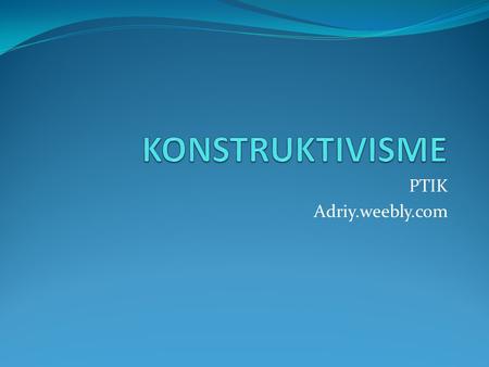KONSTRUKTIVISME PTIK Adriy.weebly.com.