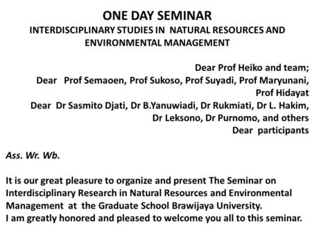 ONE DAY SEMINAR INTERDISCIPLINARY STUDIES IN NATURAL RESOURCES AND ENVIRONMENTAL MANAGEMENT Dear Prof Heiko and team; Dear Prof Semaoen, Prof Sukoso, Prof.