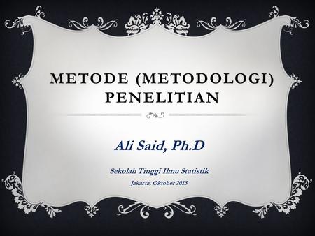 METODE (METODOLOGI) PENELITIAN Ali Said, Ph.D Sekolah Tinggi Ilmu Statistik Jakarta, Oktober 2013.