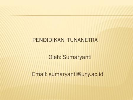 PENDIDIKAN TUNANETRA Oleh: Sumaryanti Email: sumaryanti@uny.ac.id.