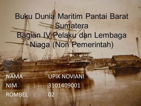 Buku Dunia Maritim Pantai Barat Sumatera Bagian IV Pelaku dan Lembaga Niaga (Non Pemerintah) NAMA:UPIK NOVIANI NIM:3101409001 ROMBEL:02.