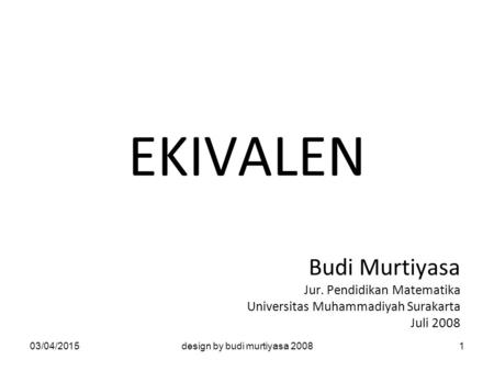 EKIVALEN Budi Murtiyasa Jur. Pendidikan Matematika Universitas Muhammadiyah Surakarta Juli 2008 03/04/20151design by budi murtiyasa 2008.