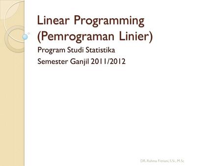 Linear Programming (Pemrograman Linier) Program Studi Statistika Semester Ganjil 2011/2012 DR. Rahma Fitriani, S.Si., M.Sc.