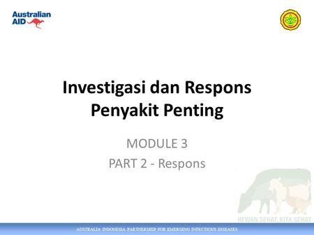 AUSTRALIA INDONESIA PARTNERSHIP FOR EMERGING INFECTIOUS DISEASES Investigasi dan Respons Penyakit Penting MODULE 3 PART 2 - Respons.