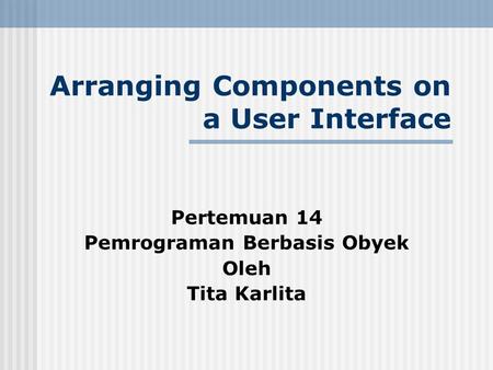 Arranging Components on a User Interface Pertemuan 14 Pemrograman Berbasis Obyek Oleh Tita Karlita.